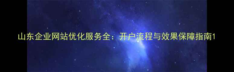 图片 山东企业网站优化服务全：开户流程与效果保障指南1