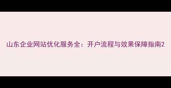 图片 山东企业网站优化服务全：开户流程与效果保障指南2