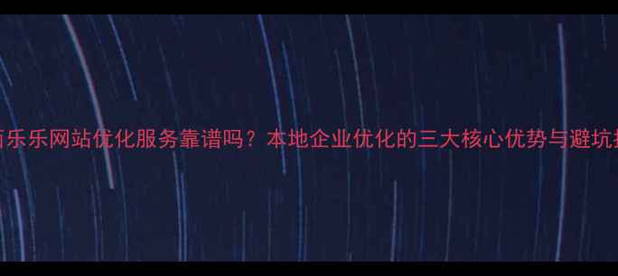 图片 山西乐乐网站优化服务靠谱吗？本地企业优化的三大核心优势与避坑指南