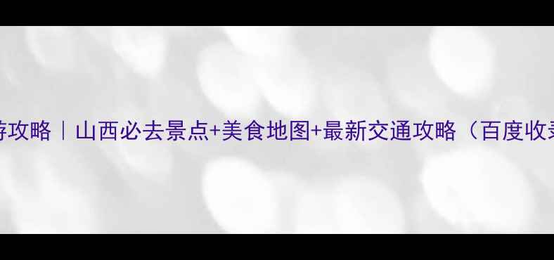 图片 山西旅游攻略｜山西必去景点+美食地图+最新交通攻略（百度收录优先）