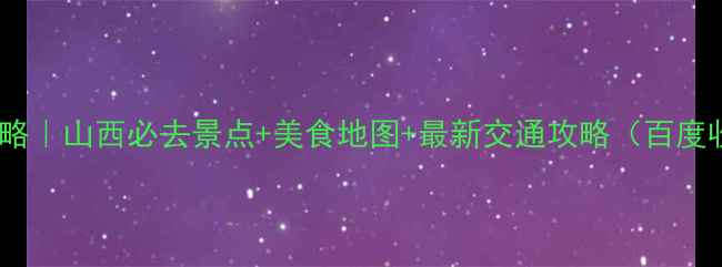 图片 山西旅游攻略｜山西必去景点+美食地图+最新交通攻略（百度收录优先）1