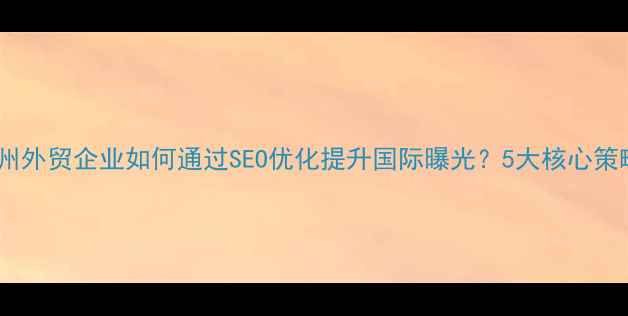 图片 崇州外贸企业如何通过SEO优化提升国际曝光？5大核心策略2