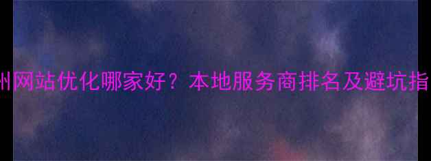 图片 嵊州网站优化哪家好？本地服务商排名及避坑指南1