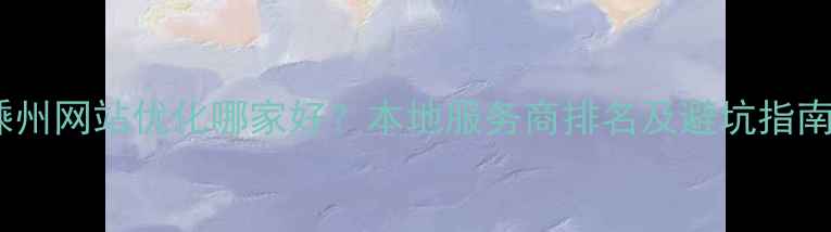 图片 嵊州网站优化哪家好？本地服务商排名及避坑指南2