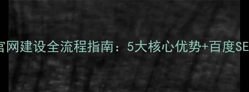 图片 常州公司官网建设全流程指南：5大核心优势+百度SEO优化技巧