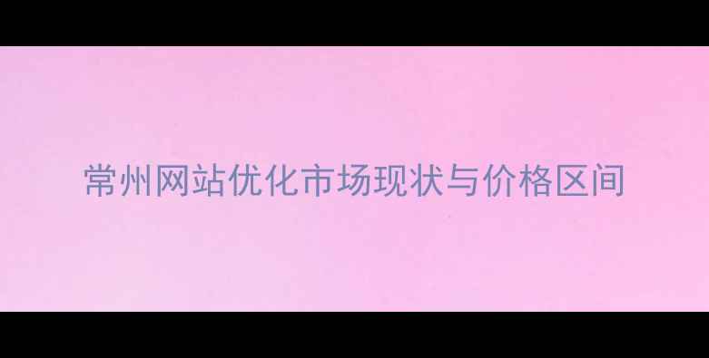 图片 常州网站优化市场现状与价格区间