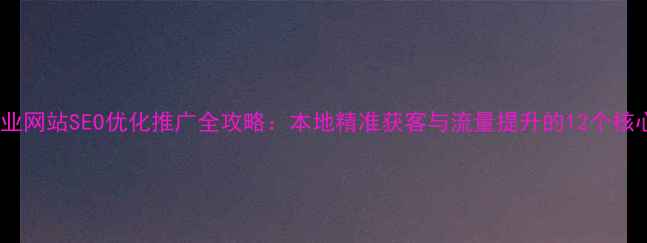 图片 常平企业网站SEO优化推广全攻略：本地精准获客与流量提升的12个核心策略1