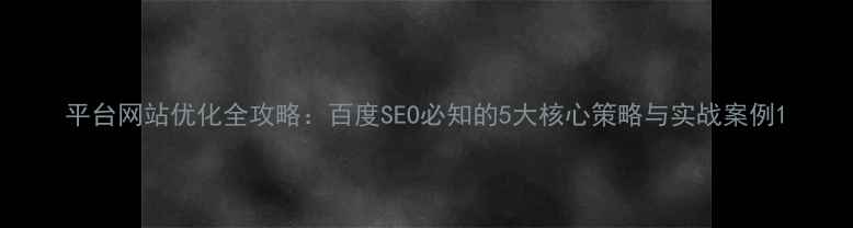 图片 平台网站优化全攻略：百度SEO必知的5大核心策略与实战案例1