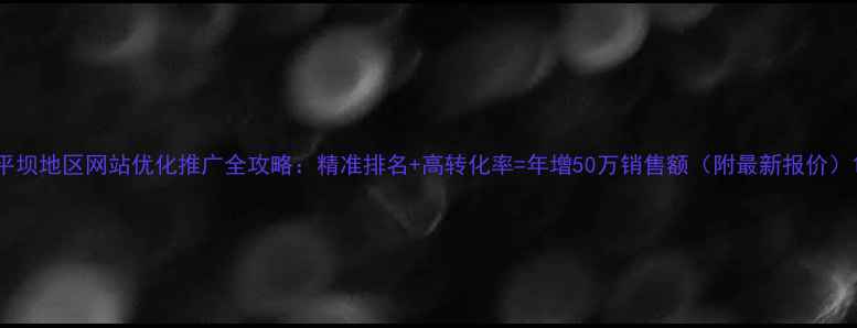 图片 平坝地区网站优化推广全攻略：精准排名+高转化率=年增50万销售额（附最新报价）1