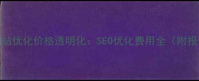 图片 平沙网站优化价格透明化：SEO优化费用全（附报价表）