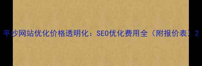 图片 平沙网站优化价格透明化：SEO优化费用全（附报价表）2