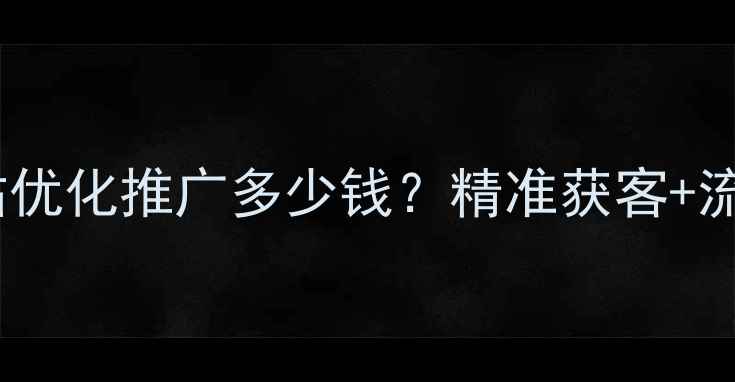 图片 平顶山网站优化推广多少钱？精准获客+流量翻倍全2