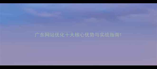 图片 广东网站优化十大核心优势与实战指南1