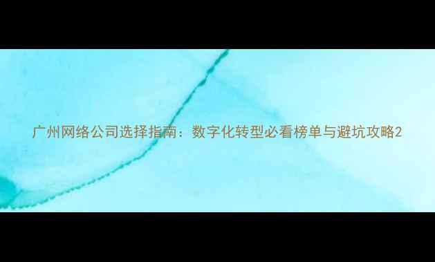 图片 广州网络公司选择指南：数字化转型必看榜单与避坑攻略2