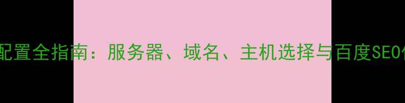 图片 建站硬件配置全指南：服务器、域名、主机选择与百度SEO优化技巧2
