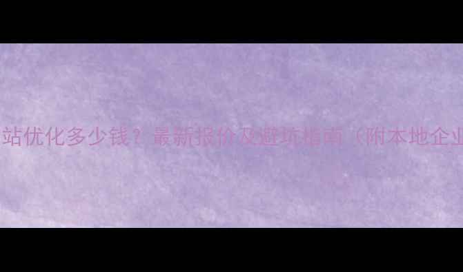 图片 张家界网站优化多少钱？最新报价及避坑指南（附本地企业案例）1