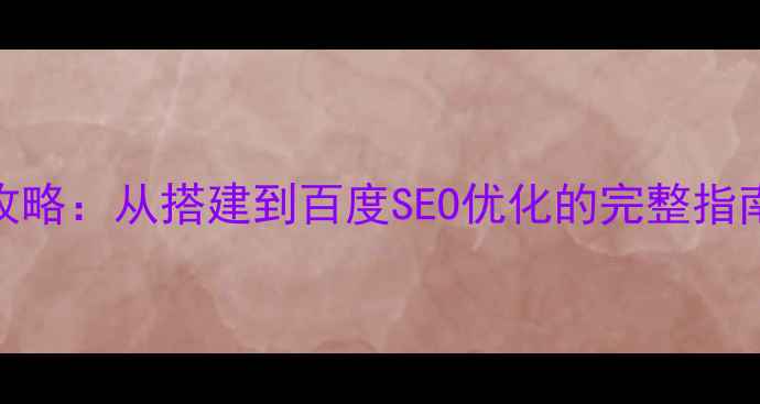 图片 微信网站建设全攻略：从搭建到百度SEO优化的完整指南（附实战案例）