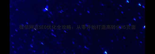 图片 微信网页SEO优化全攻略：从零开始打造高转化H5页面