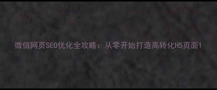 图片 微信网页SEO优化全攻略：从零开始打造高转化H5页面1