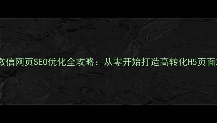 图片 微信网页SEO优化全攻略：从零开始打造高转化H5页面2