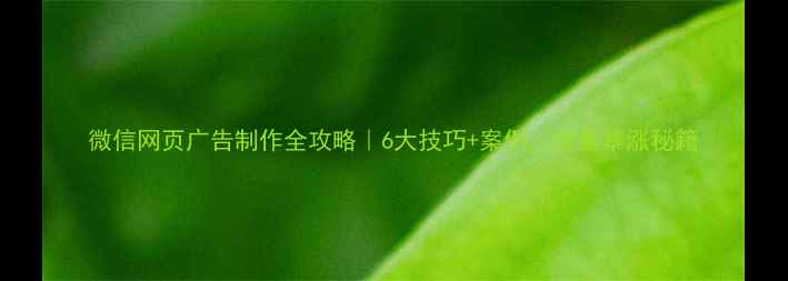 图片 微信网页广告制作全攻略｜6大技巧+案例，流量暴涨秘籍