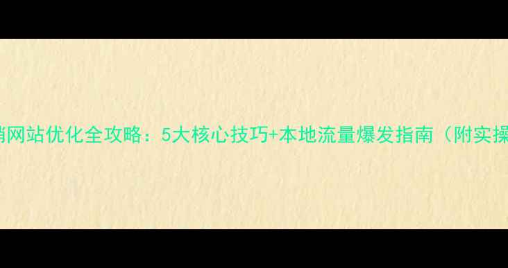 图片 德州营销网站优化全攻略：5大核心技巧+本地流量爆发指南（附实操案例）1