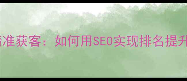 图片 德阳网站优化精准获客：如何用SEO实现排名提升与流量增长？2