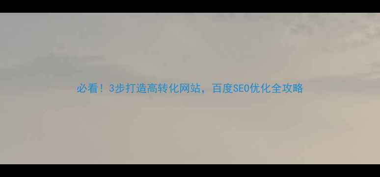 图片 必看！3步打造高转化网站，百度SEO优化全攻略