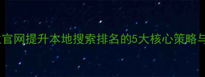 图片 怀柔区企业官网提升本地搜索排名的5大核心策略与实战案例1