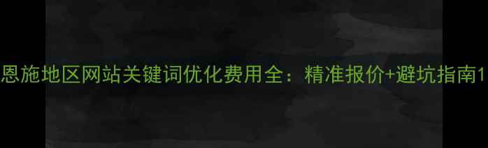图片 恩施地区网站关键词优化费用全：精准报价+避坑指南1