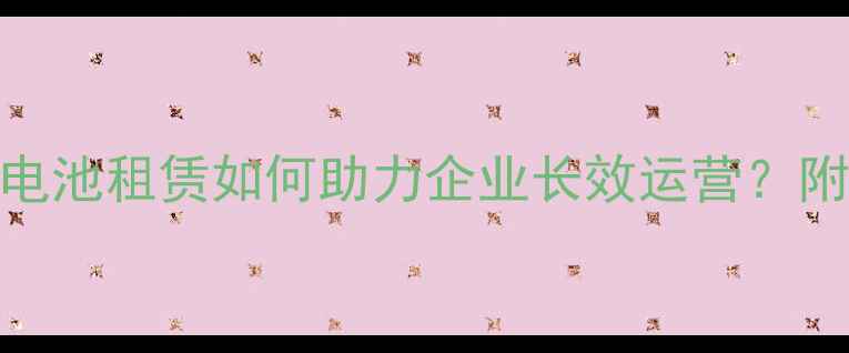 图片 成都网站优化必看！电池租赁如何助力企业长效运营？附10家优质服务商推荐