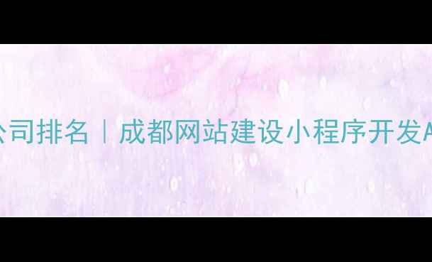 图片 成都网页开发公司排名｜成都网站建设小程序开发APP开发全攻略2