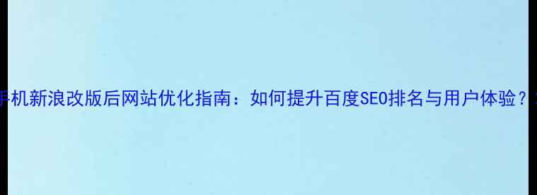 图片 手机新浪改版后网站优化指南：如何提升百度SEO排名与用户体验？2