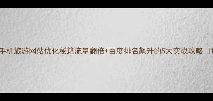 图片 手机旅游网站优化秘籍流量翻倍+百度排名飙升的5大实战攻略✨1
