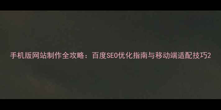 图片 手机版网站制作全攻略：百度SEO优化指南与移动端适配技巧2
