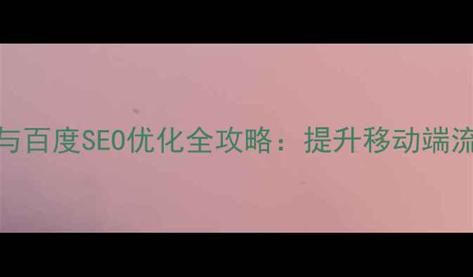 图片 手机版网站开发与百度SEO优化全攻略：提升移动端流量与转化率指南