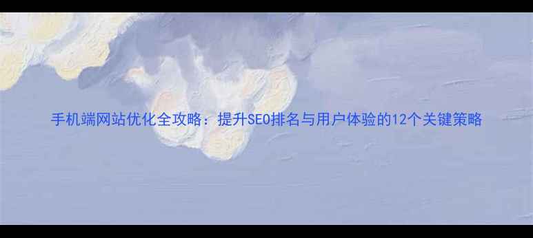 图片 手机端网站优化全攻略：提升SEO排名与用户体验的12个关键策略