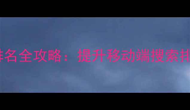 图片 手机网站SEO优化排名全攻略：提升移动端搜索排名的5大核心策略2