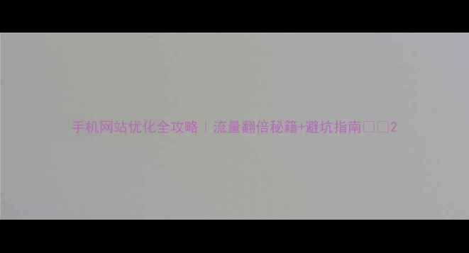 图片 手机网站优化全攻略｜流量翻倍秘籍+避坑指南📱✨2