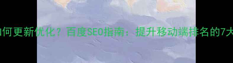 图片 手机网站如何更新优化？百度SEO指南：提升移动端排名的7大核心策略1