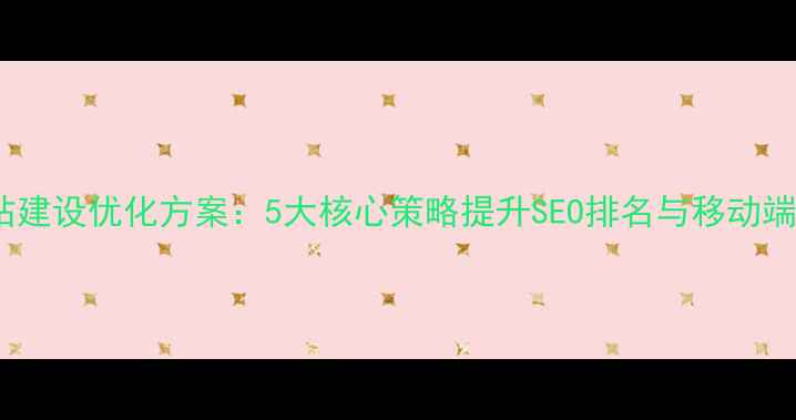 图片 手机网站建设优化方案：5大核心策略提升SEO排名与移动端转化率1
