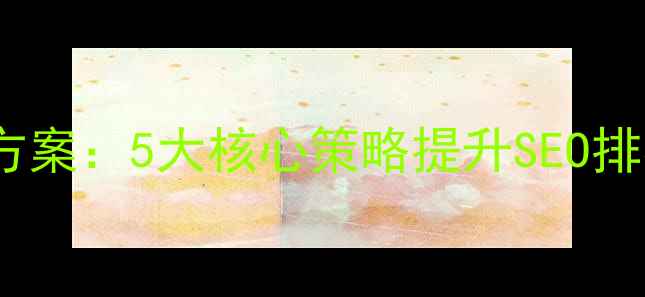 图片 手机网站建设优化方案：5大核心策略提升SEO排名与移动端转化率2