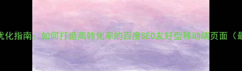 图片 手机网站设计优化指南：如何打造高转化率的百度SEO友好型移动端页面（最新实操方案）