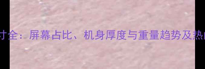 图片 手机设计尺寸全：屏幕占比、机身厚度与重量趋势及热门机型对比2