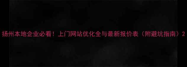 图片 扬州本地企业必看！上门网站优化全与最新报价表（附避坑指南）2