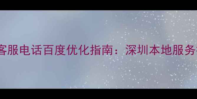 图片 捷信公司0755客服电话百度优化指南：深圳本地服务提升实战经验1