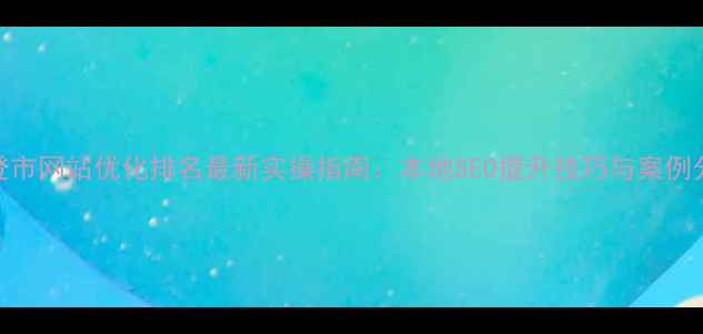 图片 文登市网站优化排名最新实操指南：本地SEO提升技巧与案例分析