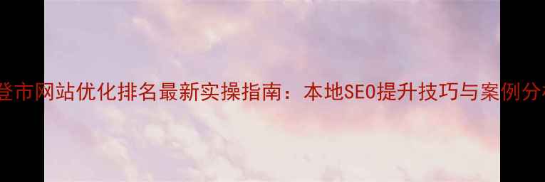 图片 文登市网站优化排名最新实操指南：本地SEO提升技巧与案例分析1