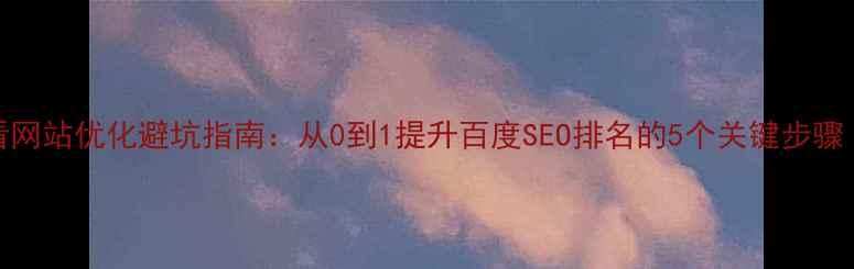 图片 新人设计师必看网站优化避坑指南：从0到1提升百度SEO排名的5个关键步骤（附实战案例）