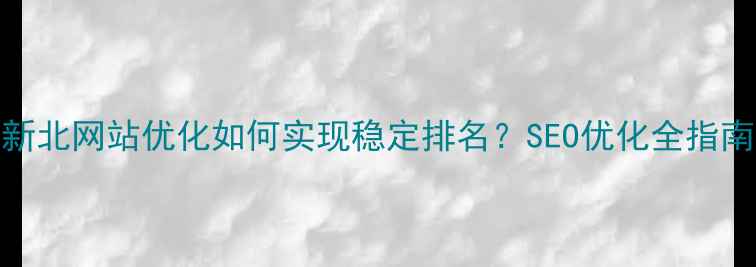 图片 新北网站优化如何实现稳定排名？SEO优化全指南
